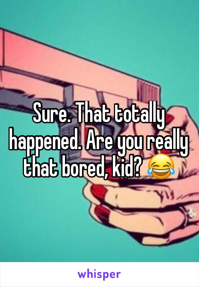 Sure. That totally happened. Are you really that bored, kid? 😂