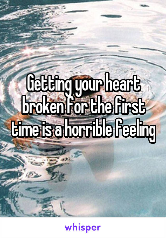 Getting your heart broken for the first time is a horrible feeling 