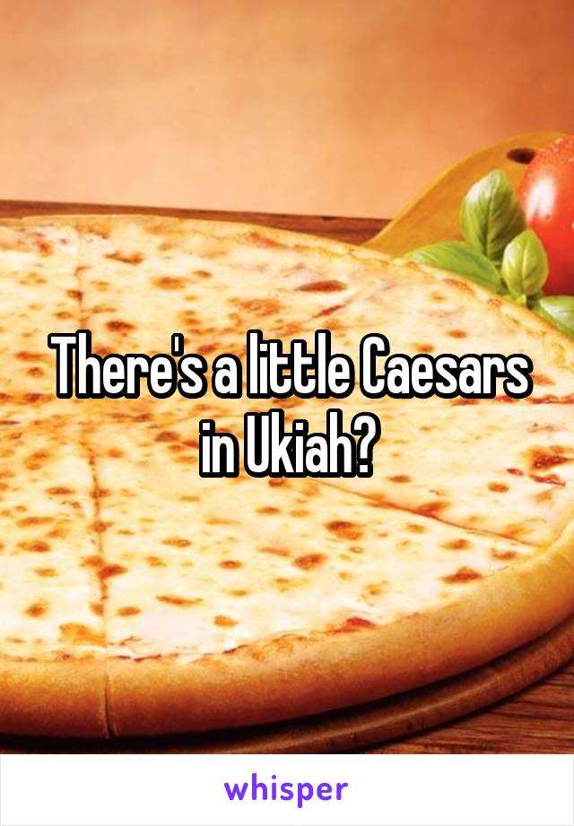 There's a little Caesars in Ukiah?