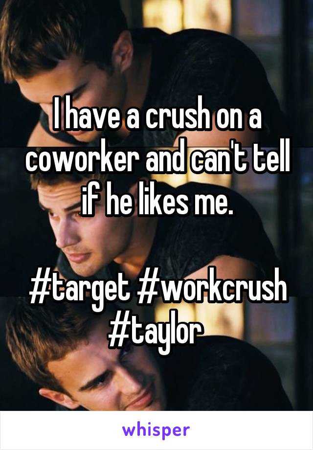 I have a crush on a coworker and can't tell if he likes me.

#target #workcrush #taylor 