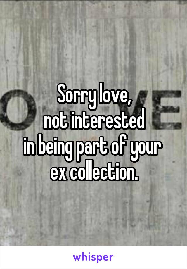 Sorry love,
not interested
in being part of your 
ex collection.