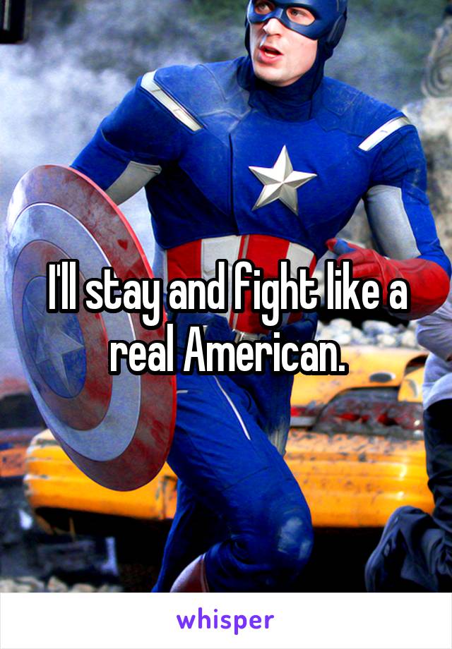 I'll stay and fight like a real American.