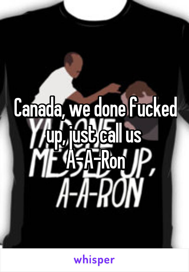 Canada, we done fucked up, just call us 
A-A-Ron