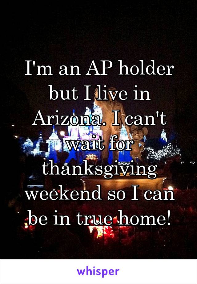 I'm an AP holder but I live in Arizona. I can't wait for thanksgiving weekend so I can be in true home!