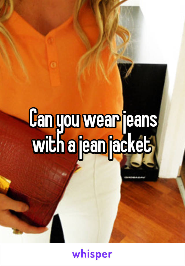 Can you wear jeans with a jean jacket 