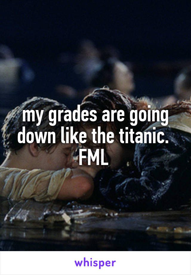 my grades are going down like the titanic. 
FML 