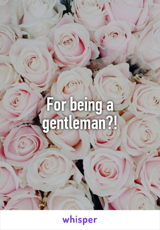 For being a gentleman?!