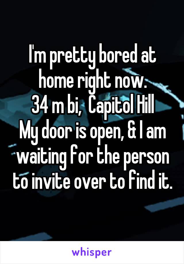 I'm pretty bored at home right now.
34 m bi,  Capitol Hill
My door is open, & I am waiting for the person to invite over to find it. 