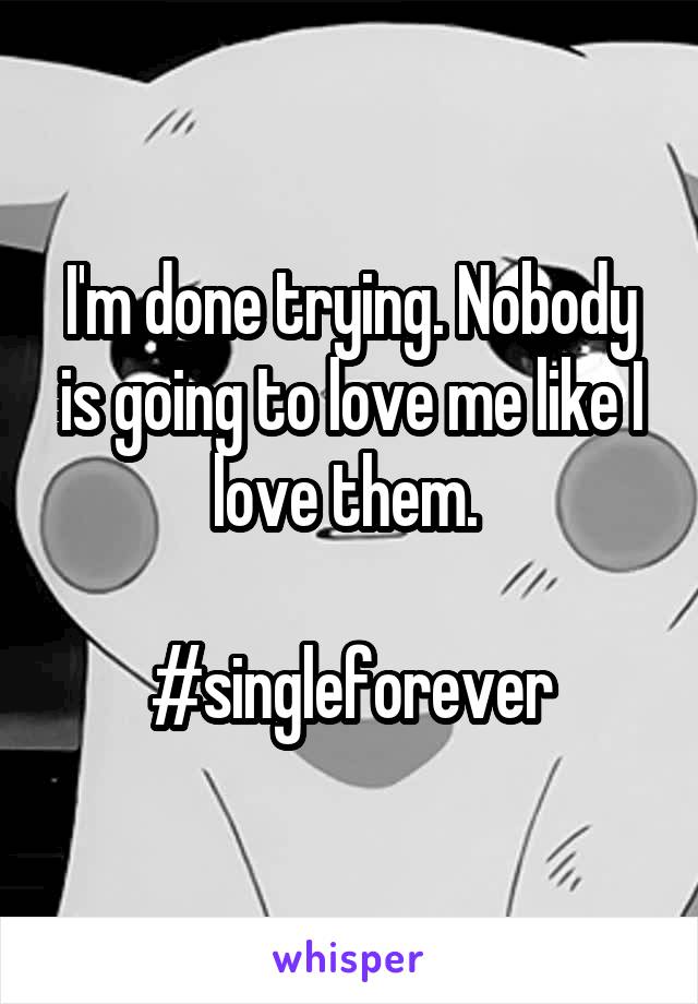 I'm done trying. Nobody is going to love me like I love them. 

#singleforever