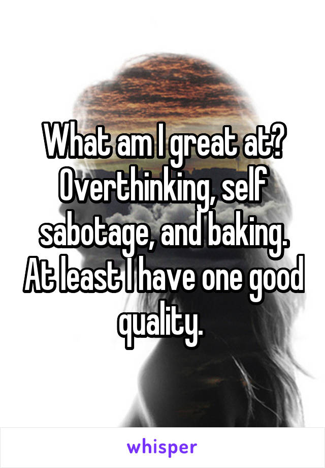 What am I great at? Overthinking, self sabotage, and baking. At least I have one good quality. 