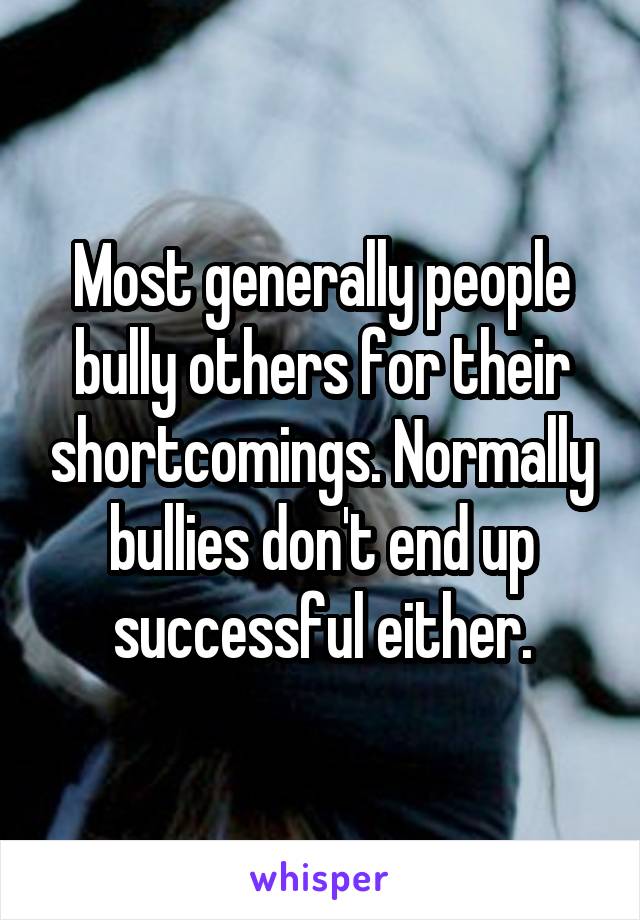 Most generally people bully others for their shortcomings. Normally bullies don't end up successful either.