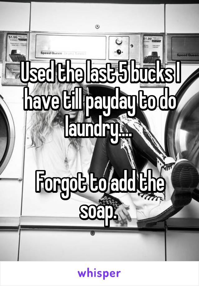 Used the last 5 bucks I have till payday to do laundry.... 

Forgot to add the soap. 