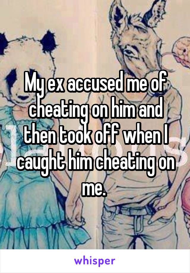 My ex accused me of cheating on him and then took off when I caught him cheating on me. 