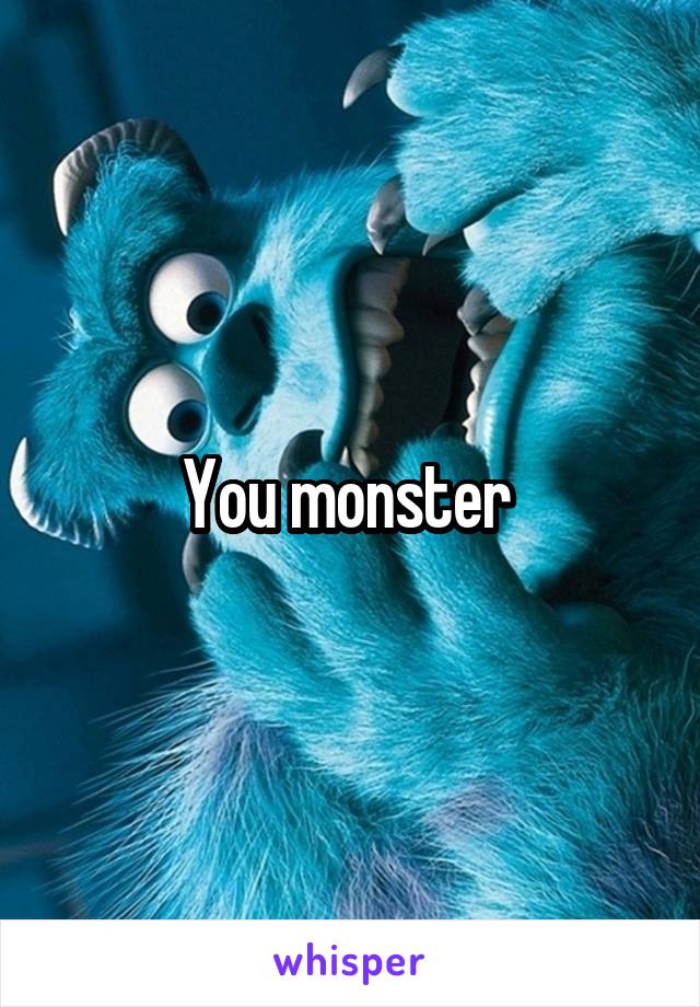 You monster 