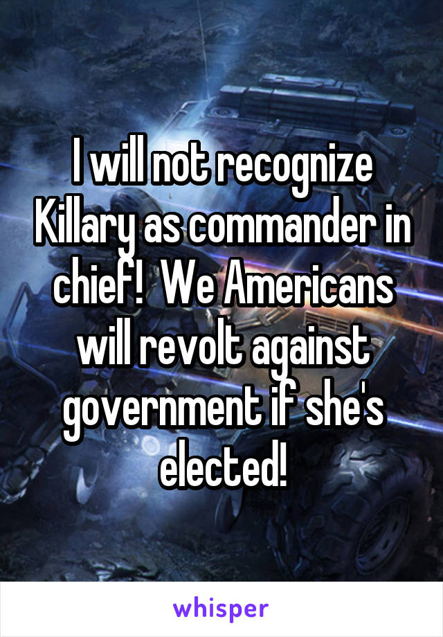 I will not recognize Killary as commander in chief!  We Americans will revolt against government if she's elected!