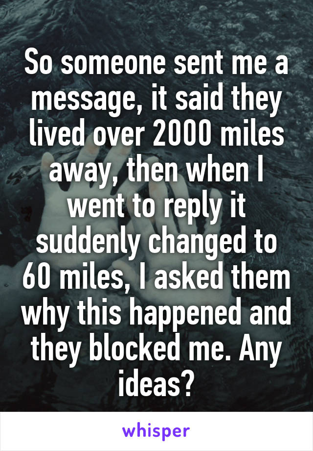 So someone sent me a message, it said they lived over 2000 miles away, then when I went to reply it suddenly changed to 60 miles, I asked them why this happened and they blocked me. Any ideas?