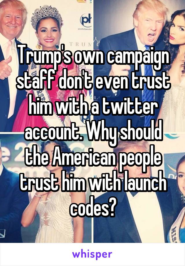 Trump's own campaign staff don't even trust him with a twitter account. Why should the American people trust him with launch codes?