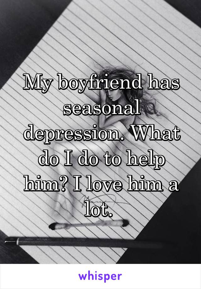 My boyfriend has seasonal depression. What do I do to help him? I love him a lot. 