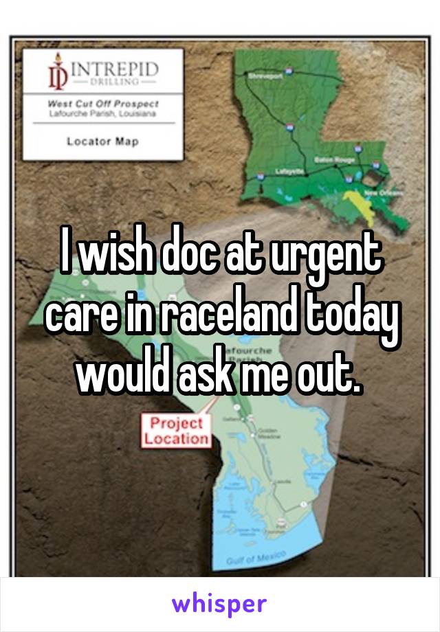 I wish doc at urgent care in raceland today would ask me out. 