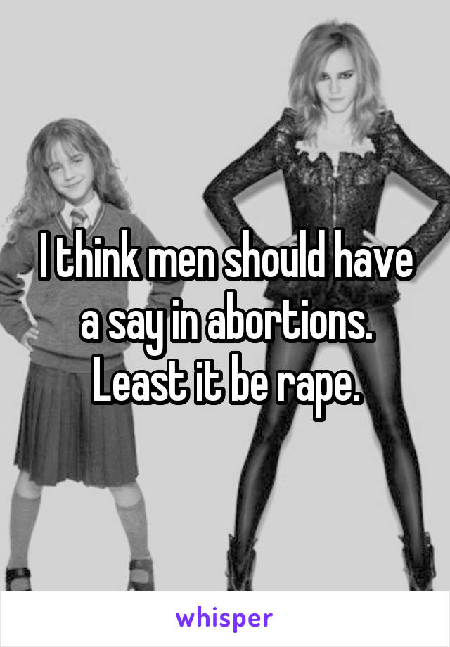 I think men should have a say in abortions.
Least it be rape.