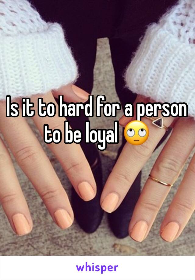 Is it to hard for a person to be loyal 🙄 