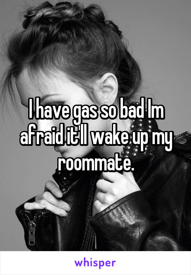 I have gas so bad Im afraid it'll wake up my roommate.