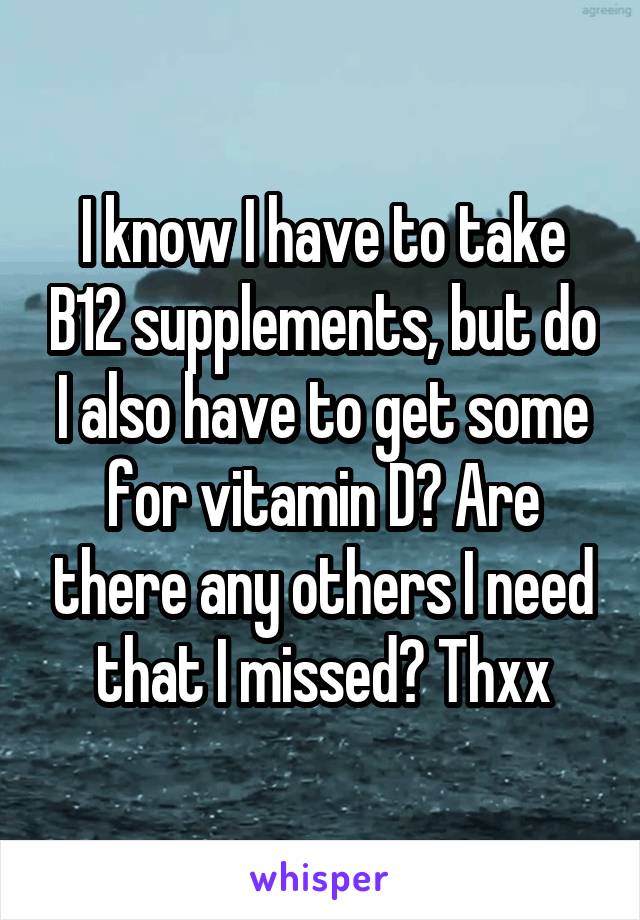 I know I have to take B12 supplements, but do I also have to get some for vitamin D? Are there any others I need that I missed? Thxx