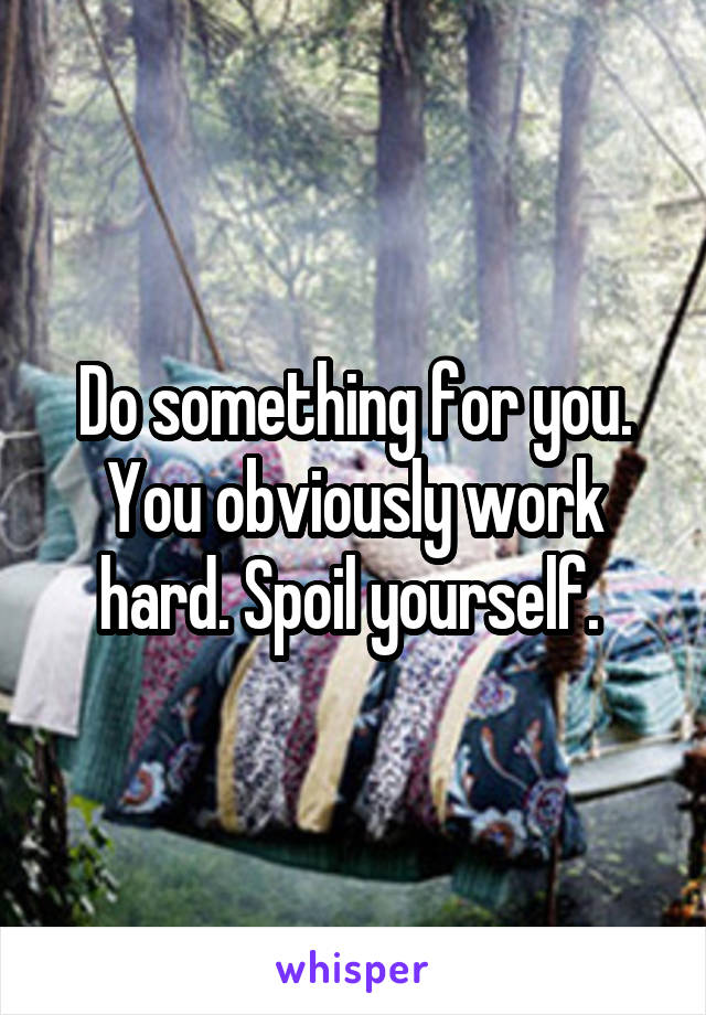 Do something for you. You obviously work hard. Spoil yourself. 