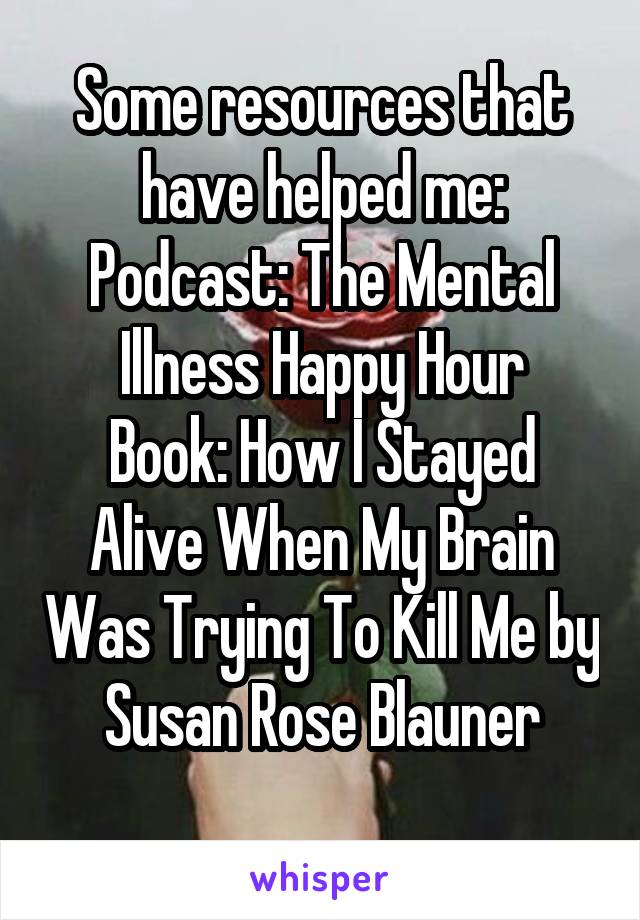 Some resources that have helped me:
Podcast: The Mental Illness Happy Hour
Book: How I Stayed Alive When My Brain Was Trying To Kill Me by Susan Rose Blauner
