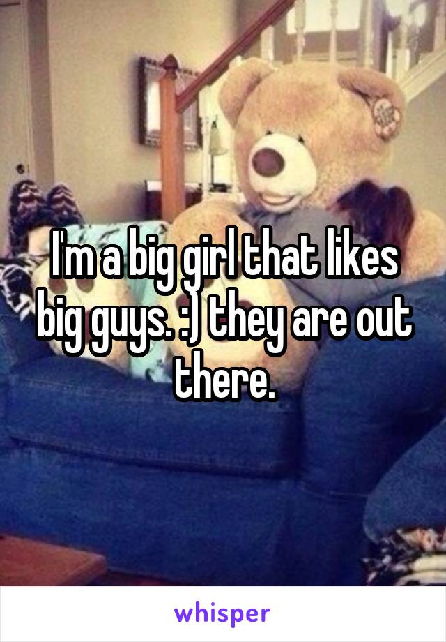 I'm a big girl that likes big guys. :) they are out there.