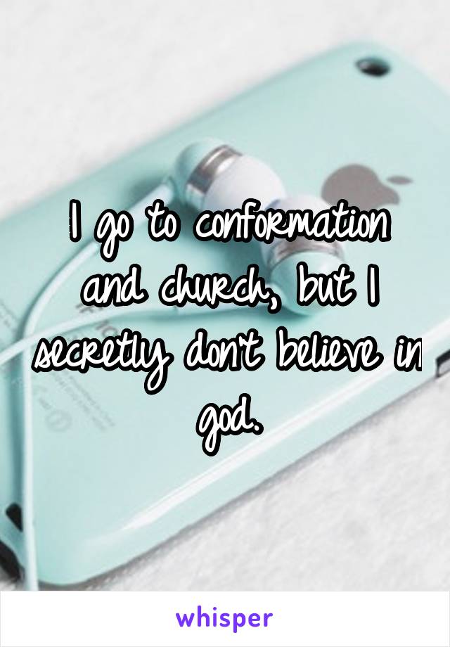 I go to conformation and church, but I secretly don't believe in god.