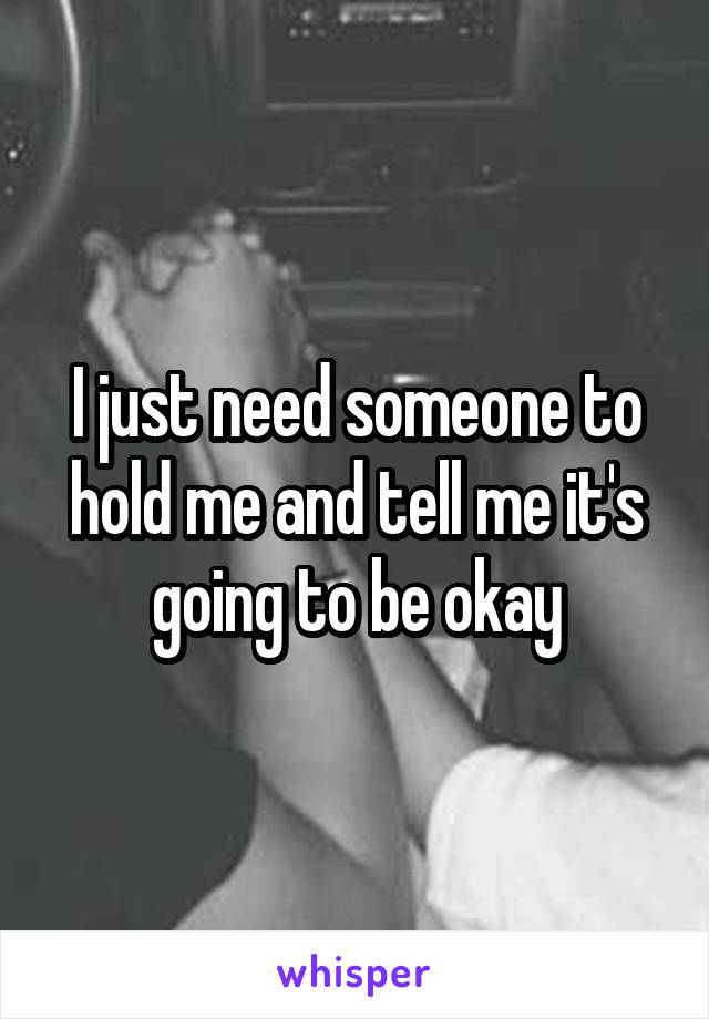 I just need someone to hold me and tell me it's going to be okay