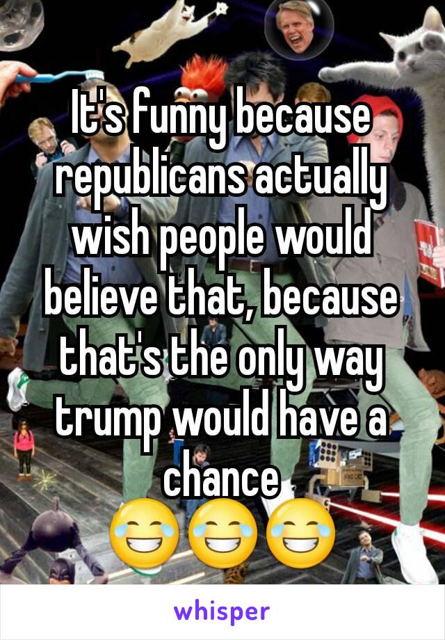 It's funny because republicans actually wish people would believe that, because that's the only way trump would have a chance
😂😂😂