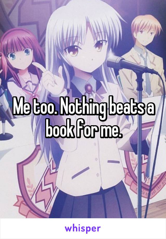 Me too. Nothing beats a book for me.