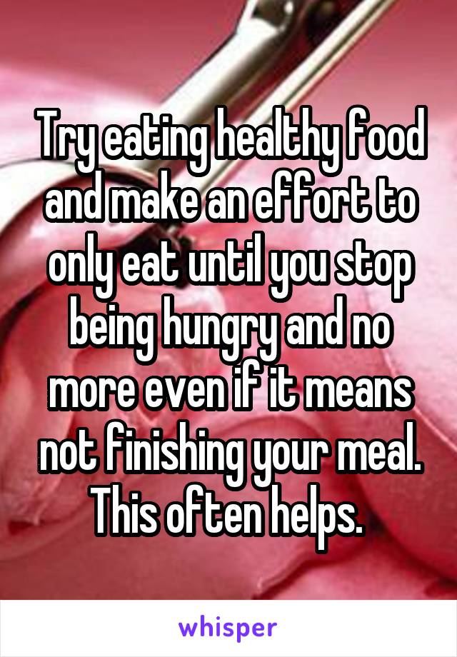 Try eating healthy food and make an effort to only eat until you stop being hungry and no more even if it means not finishing your meal. This often helps. 