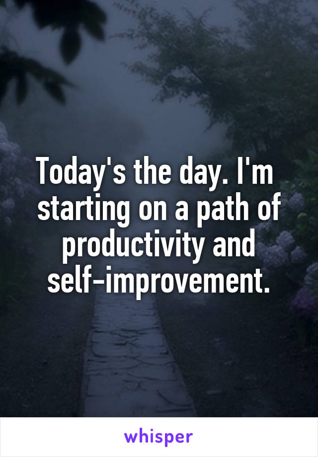 Today's the day. I'm  starting on a path of productivity and self-improvement.