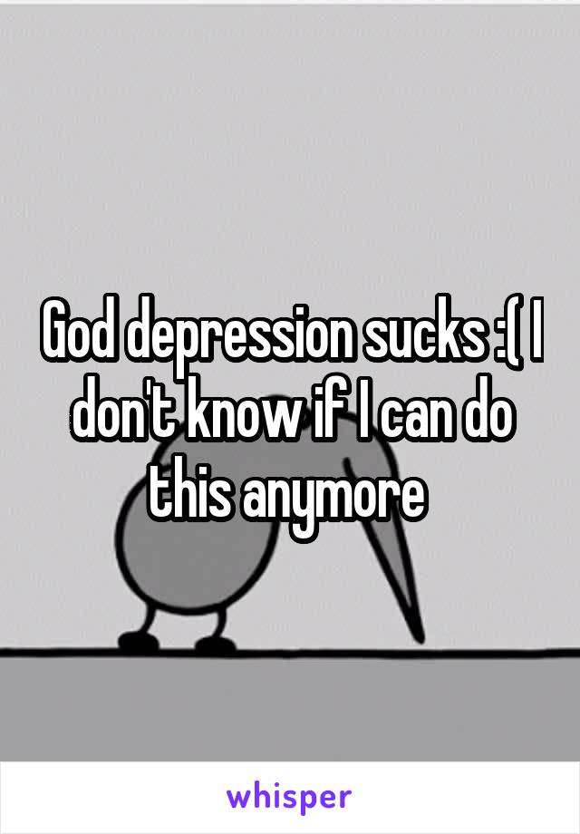 God depression sucks :( I don't know if I can do this anymore 