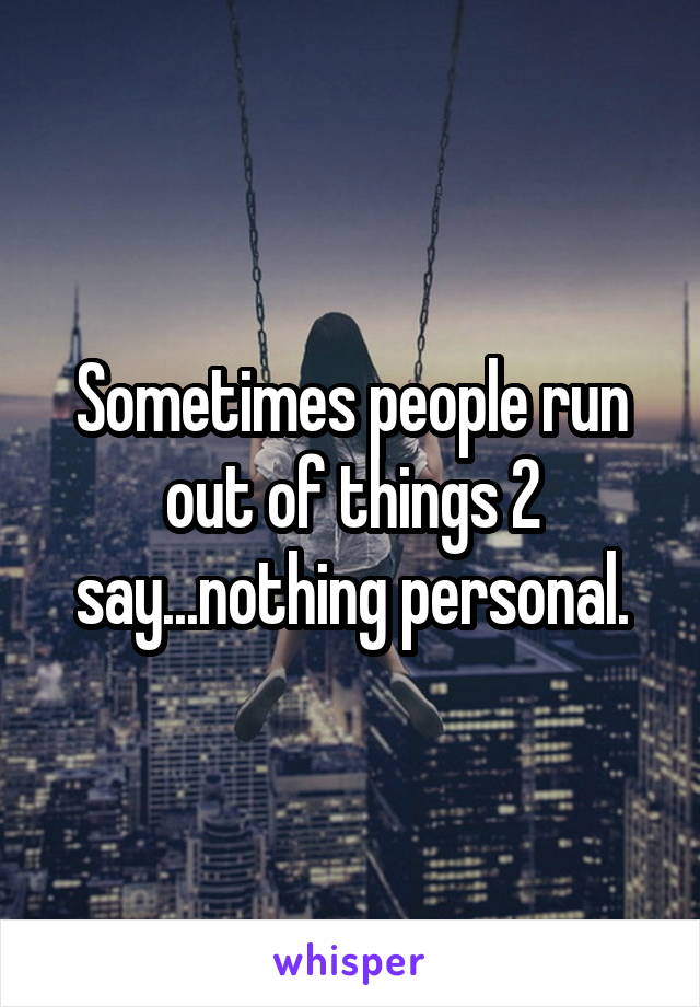 Sometimes people run out of things 2 say...nothing personal.