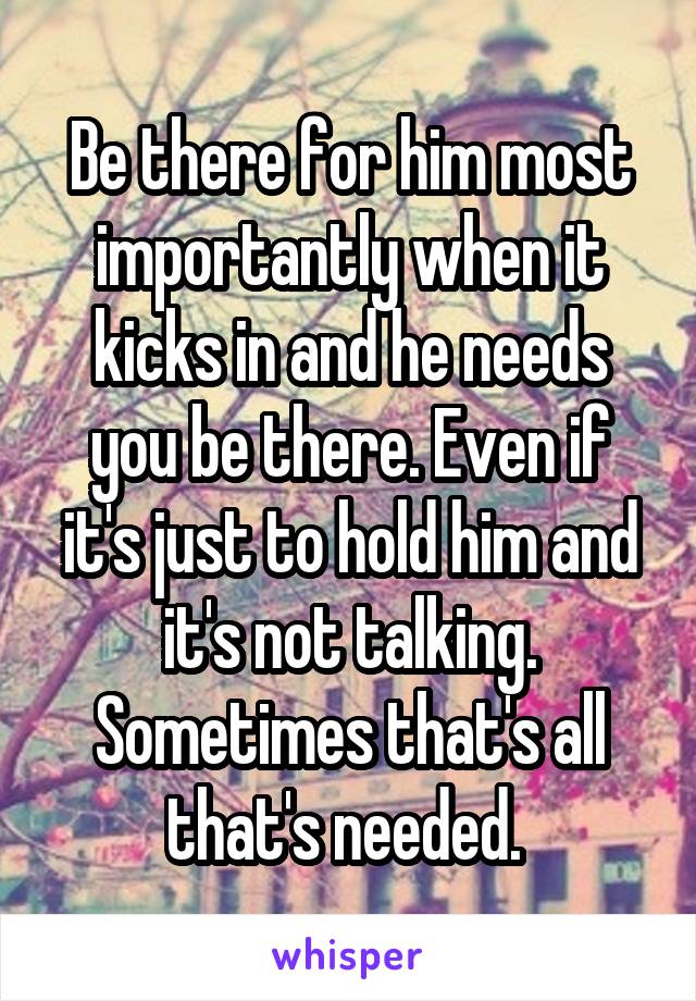 Be there for him most importantly when it kicks in and he needs you be there. Even if it's just to hold him and it's not talking. Sometimes that's all that's needed. 