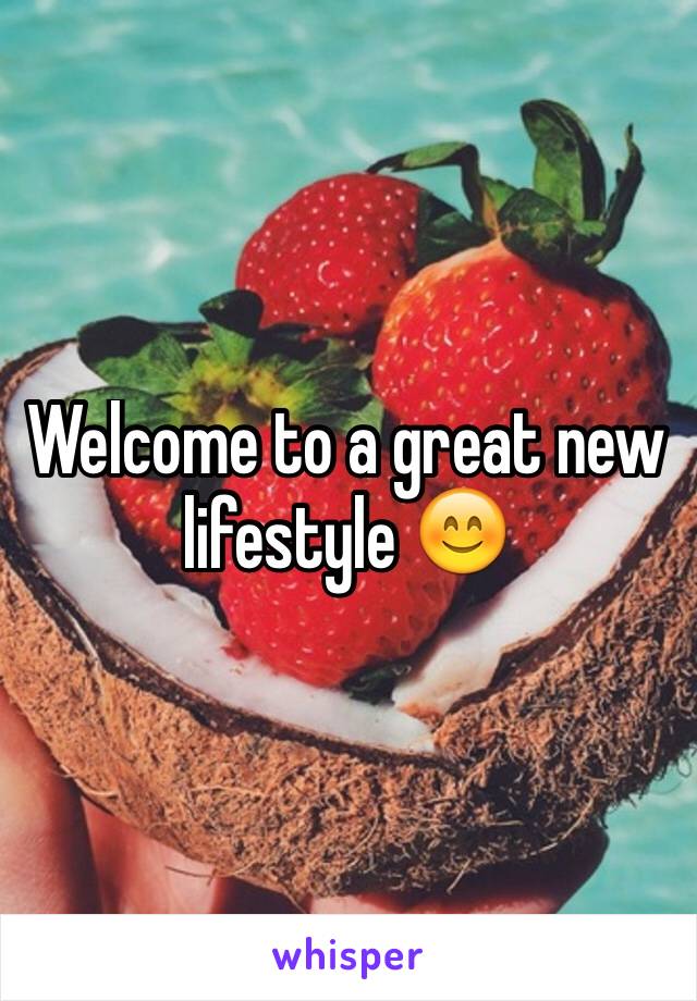 Welcome to a great new lifestyle 😊