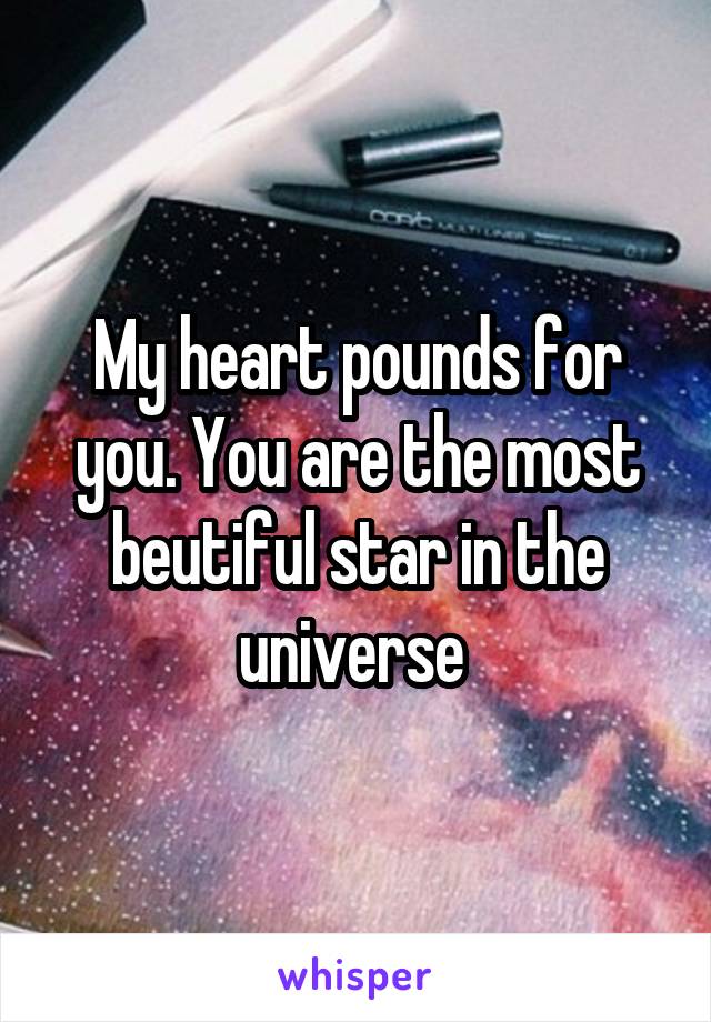 My heart pounds for you. You are the most beutiful star in the universe 