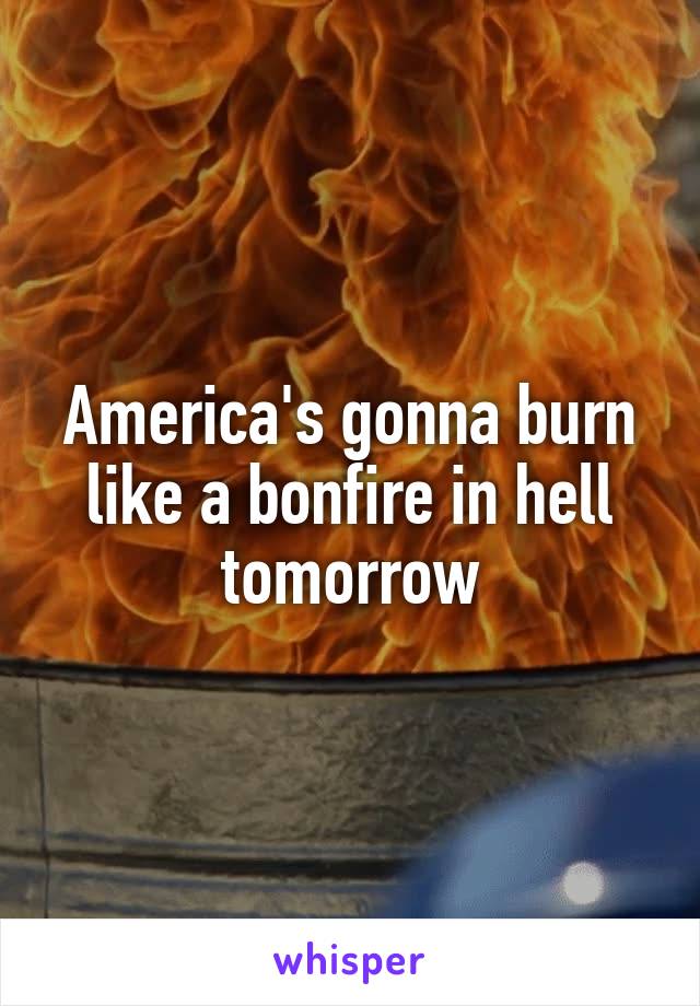 America's gonna burn like a bonfire in hell tomorrow