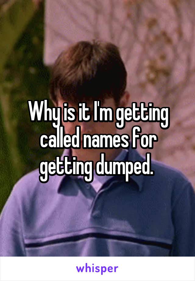 Why is it I'm getting called names for getting dumped. 