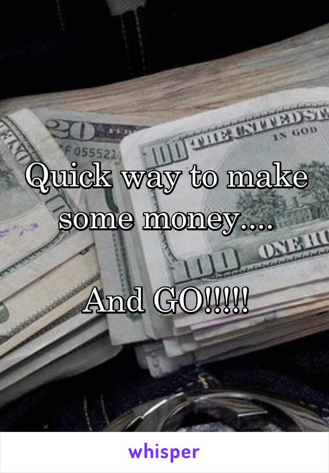 Quick way to make some money....

And GO!!!!!