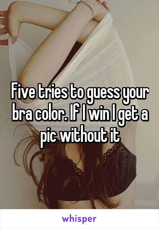 Five tries to guess your bra color. If I win I get a pic without it