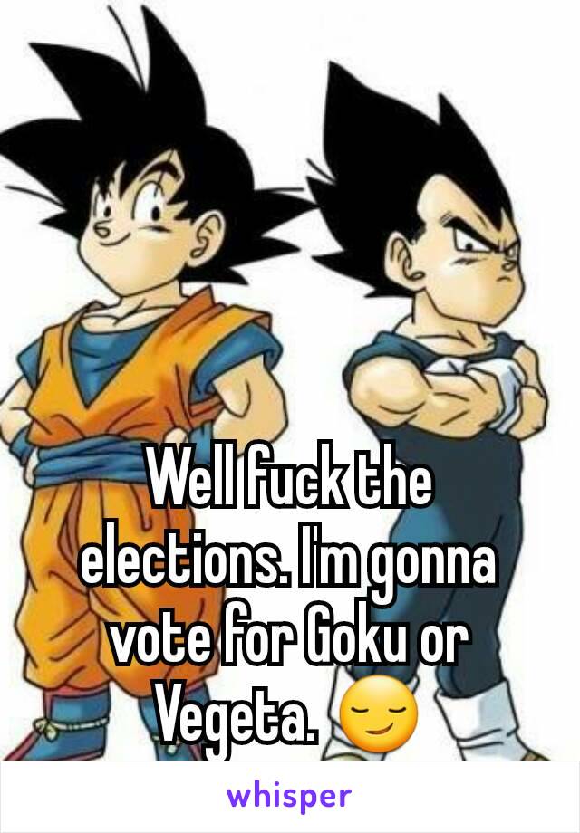 Well fuck the elections. I'm gonna vote for Goku or Vegeta. 😏