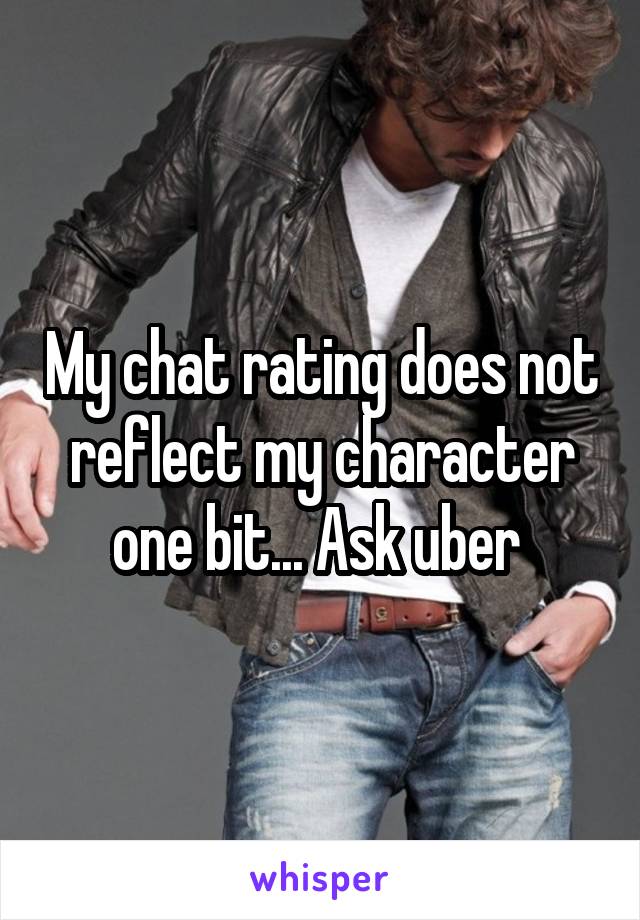 My chat rating does not reflect my character one bit... Ask uber 