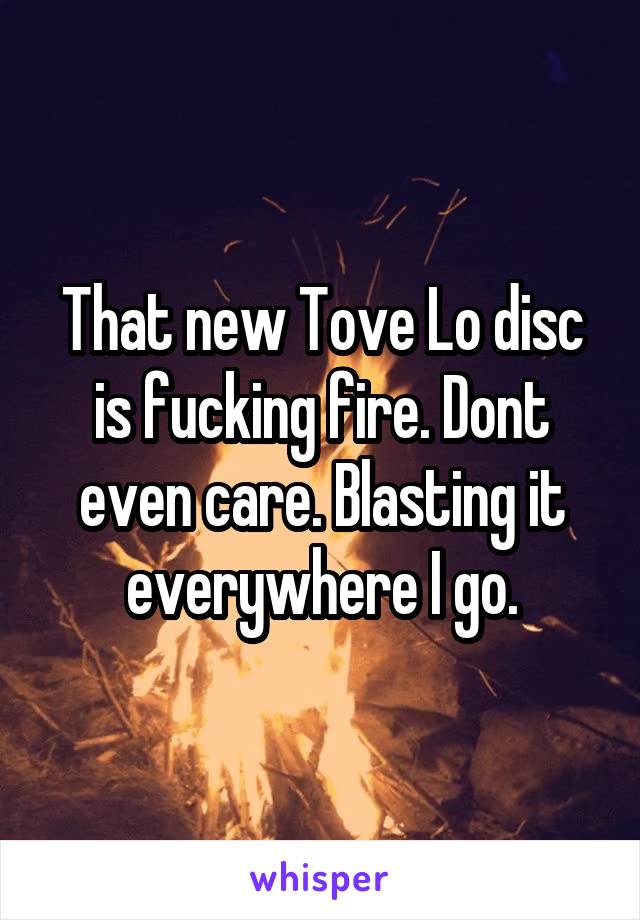 That new Tove Lo disc is fucking fire. Dont even care. Blasting it everywhere I go.