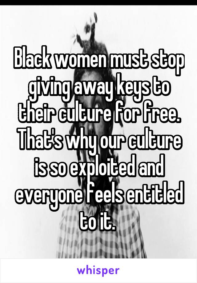 Black women must stop giving away keys to their culture for free. That's why our culture is so exploited and everyone feels entitled to it. 