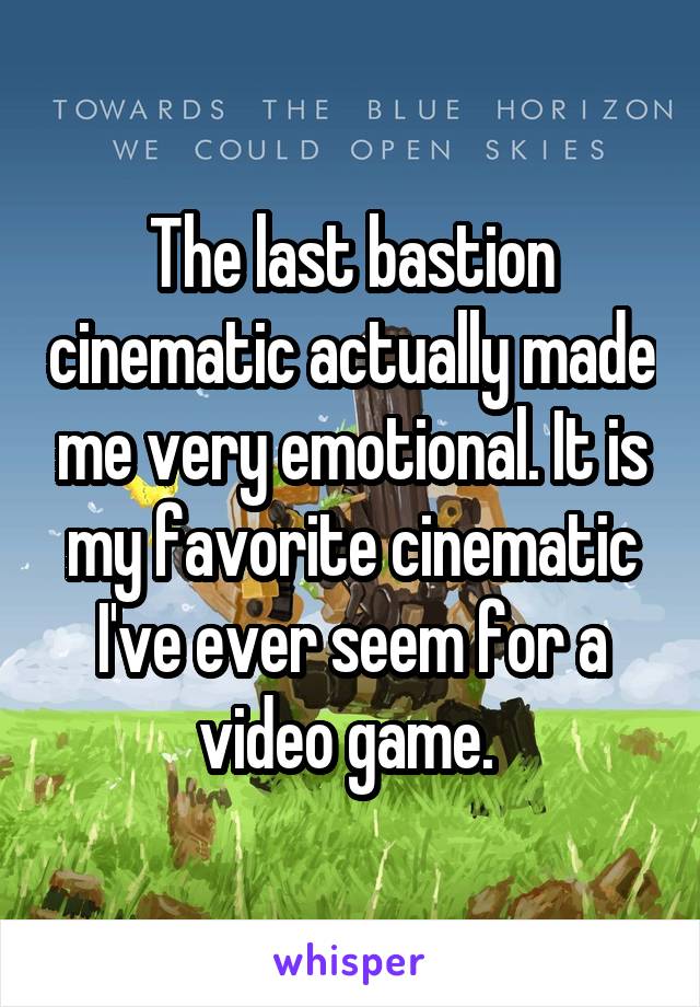 The last bastion cinematic actually made me very emotional. It is my favorite cinematic I've ever seem for a video game. 